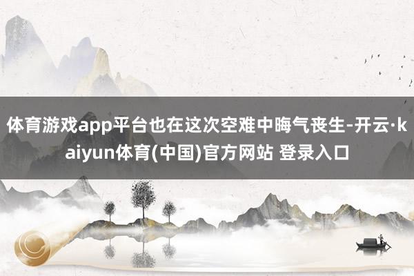 体育游戏app平台也在这次空难中晦气丧生-开云·kaiyun体育(中国)官方网站 登录入口
