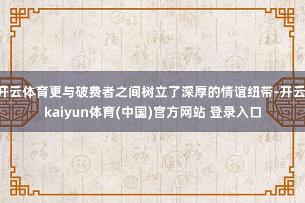 开云体育更与破费者之间树立了深厚的情谊纽带-开云·kaiyun体育(中国)官方网站 登录入口