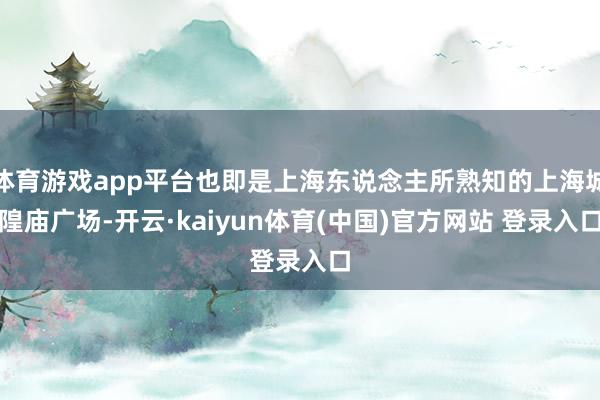 体育游戏app平台也即是上海东说念主所熟知的上海城隍庙广场-开云·kaiyun体育(中国)官方网站 登录入口