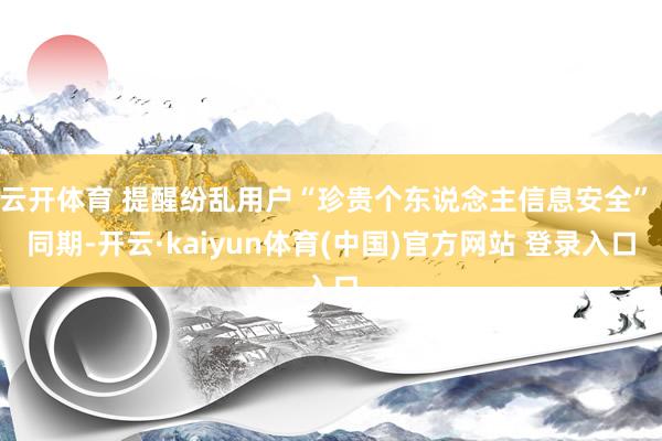 云开体育 提醒纷乱用户“珍贵个东说念主信息安全” 同期-开云·kaiyun体育(中国)官方网站 登录入口