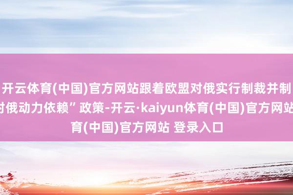开云体育(中国)官方网站跟着欧盟对俄实行制裁并制定“开脱对俄动力依赖”政策-开云·kaiyun体育(中国)官方网站 登录入口