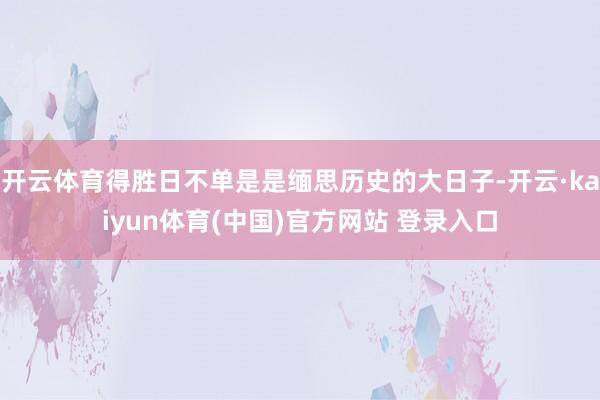 开云体育得胜日不单是是缅思历史的大日子-开云·kaiyun体育(中国)官方网站 登录入口