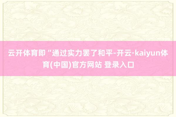 云开体育即“通过实力罢了和平-开云·kaiyun体育(中国)官方网站 登录入口