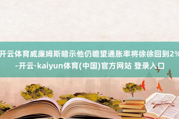 开云体育　　威廉姆斯暗示他仍瞻望通胀率将徐徐回到2%-开云·kaiyun体育(中国)官方网站 登录入口