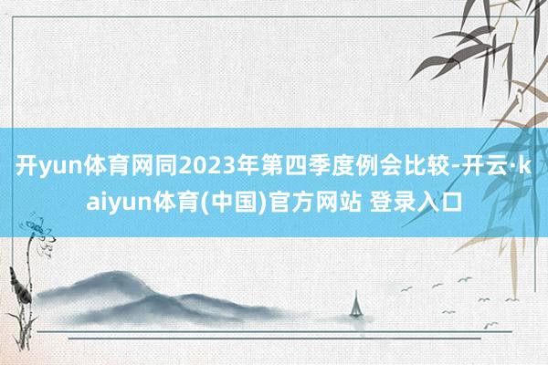 开yun体育网同2023年第四季度例会比较-开云·kaiyun体育(中国)官方网站 登录入口