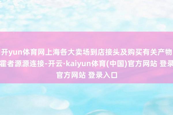 开yun体育网上海各大卖场到店接头及购买有关产物的挥霍者源源连接-开云·kaiyun体育(中国)官方网站 登录入口