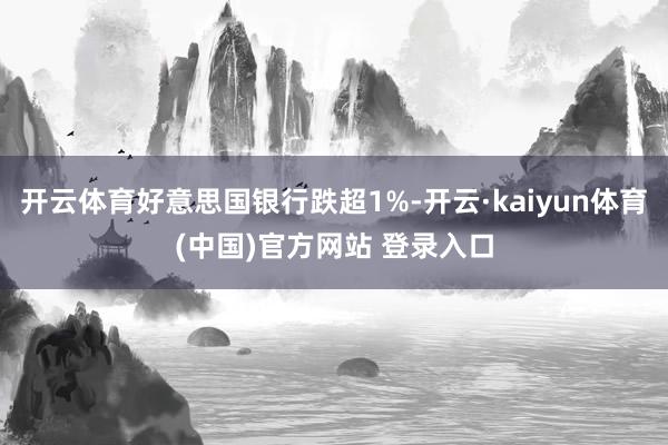 开云体育好意思国银行跌超1%-开云·kaiyun体育(中国)官方网站 登录入口