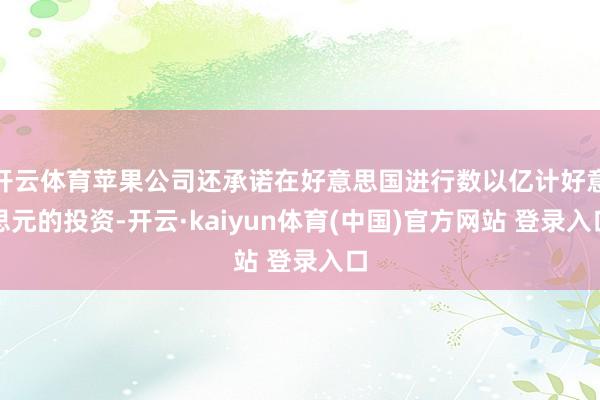 开云体育苹果公司还承诺在好意思国进行数以亿计好意思元的投资-开云·kaiyun体育(中国)官方网站 登录入口
