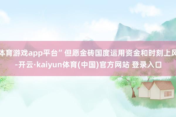 体育游戏app平台”但愿金砖国度运用资金和时刻上风-开云·kaiyun体育(中国)官方网站 登录入口