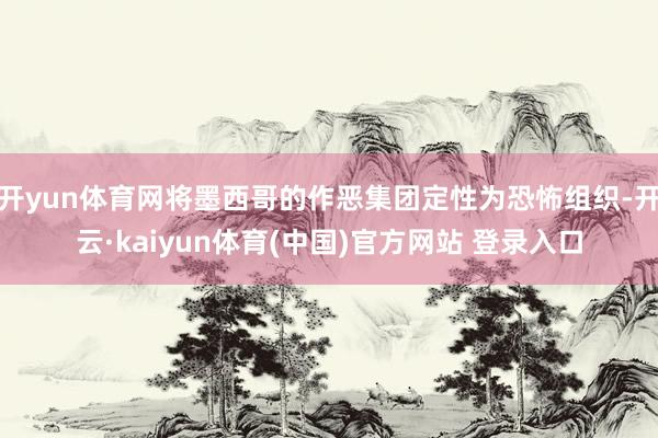 开yun体育网将墨西哥的作恶集团定性为恐怖组织-开云·kaiyun体育(中国)官方网站 登录入口