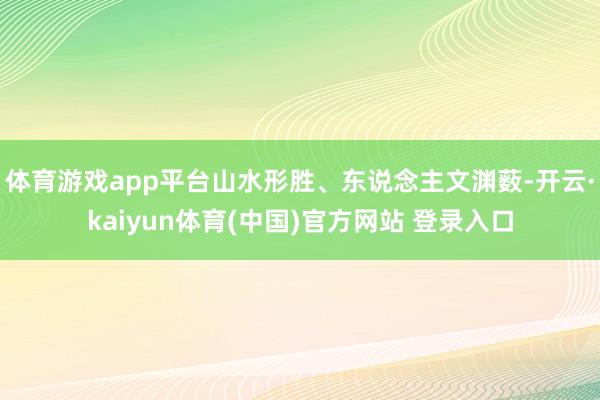 体育游戏app平台山水形胜、东说念主文渊薮-开云·kaiyun体育(中国)官方网站 登录入口