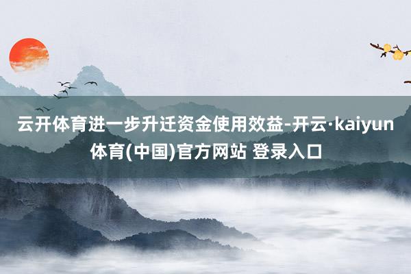 云开体育进一步升迁资金使用效益-开云·kaiyun体育(中国)官方网站 登录入口