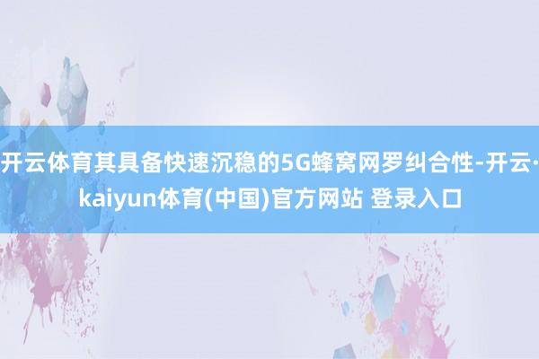 开云体育其具备快速沉稳的5G蜂窝网罗纠合性-开云·kaiyun体育(中国)官方网站 登录入口
