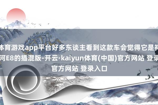 体育游戏app平台好多东谈主看到这款车会觉得它是祥瑞星河E8的插混版-开云·kaiyun体育(中国)官方网站 登录入口