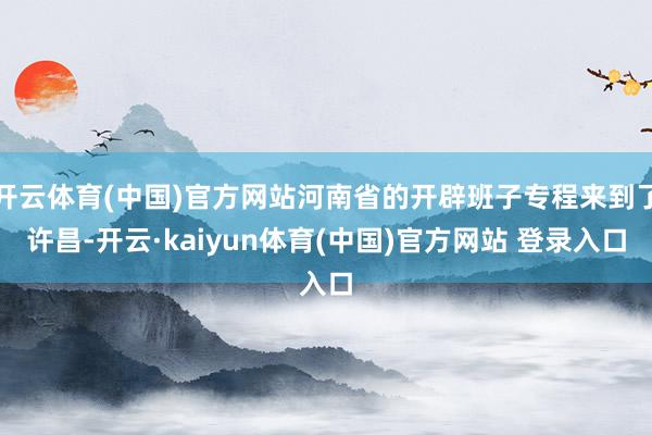 开云体育(中国)官方网站河南省的开辟班子专程来到了许昌-开云·kaiyun体育(中国)官方网站 登录入口