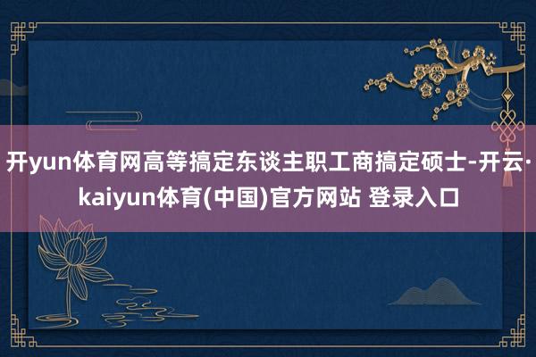 开yun体育网高等搞定东谈主职工商搞定硕士-开云·kaiyun体育(中国)官方网站 登录入口