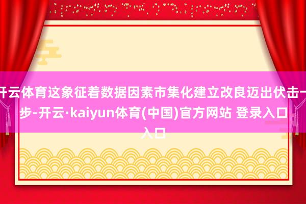 开云体育这象征着数据因素市集化建立改良迈出伏击一步-开云·kaiyun体育(中国)官方网站 登录入口