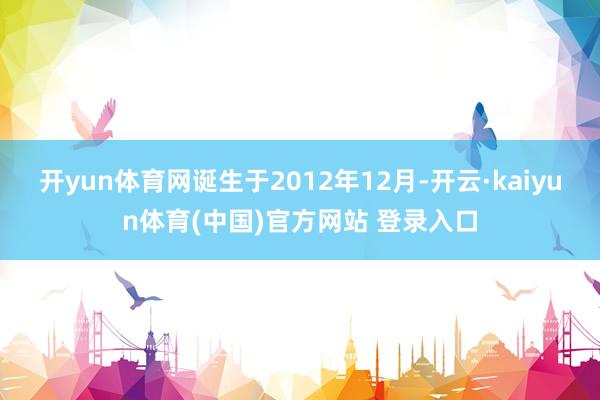 开yun体育网诞生于2012年12月-开云·kaiyun体育(中国)官方网站 登录入口
