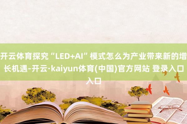开云体育探究“LED+AI”模式怎么为产业带来新的增长机遇-开云·kaiyun体育(中国)官方网站 登录入口