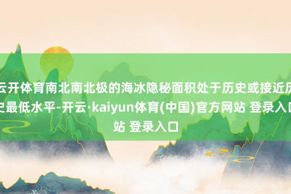 云开体育南北南北极的海冰隐秘面积处于历史或接近历史最低水平-开云·kaiyun体育(中国)官方网站 登录入口