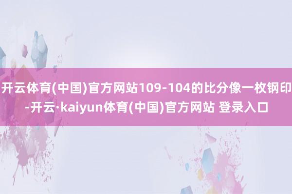 开云体育(中国)官方网站109-104的比分像一枚钢印-开云·kaiyun体育(中国)官方网站 登录入口