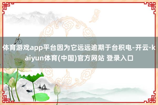 体育游戏app平台因为它远远逾期于台积电-开云·kaiyun体育(中国)官方网站 登录入口