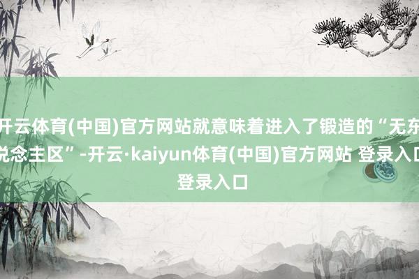 开云体育(中国)官方网站就意味着进入了锻造的“无东说念主区”-开云·kaiyun体育(中国)官方网站 登录入口