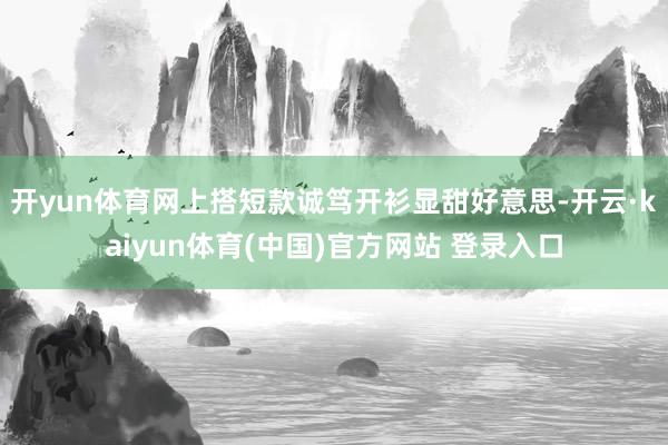 开yun体育网上搭短款诚笃开衫显甜好意思-开云·kaiyun体育(中国)官方网站 登录入口