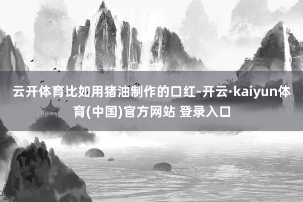 云开体育比如用猪油制作的口红-开云·kaiyun体育(中国)官方网站 登录入口