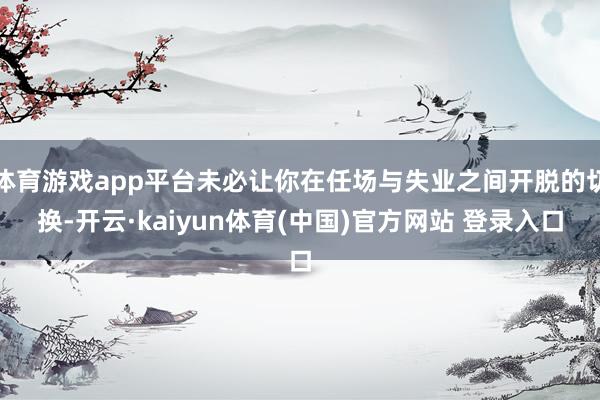 体育游戏app平台未必让你在任场与失业之间开脱的切换-开云·kaiyun体育(中国)官方网站 登录入口