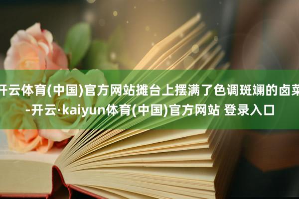 开云体育(中国)官方网站摊台上摆满了色调斑斓的卤菜-开云·kaiyun体育(中国)官方网站 登录入口