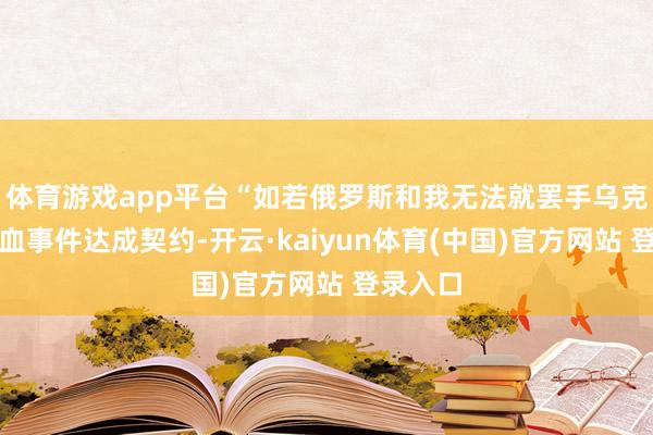 体育游戏app平台“如若俄罗斯和我无法就罢手乌克兰的流血事件达成契约-开云·kaiyun体育(中国)官方网站 登录入口
