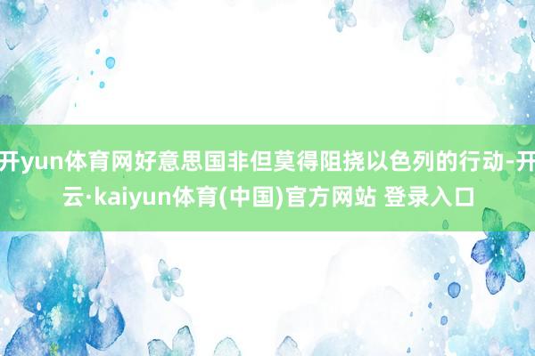 开yun体育网好意思国非但莫得阻挠以色列的行动-开云·kaiyun体育(中国)官方网站 登录入口