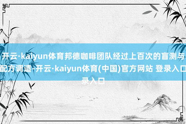 开云·kaiyun体育邦德咖啡团队经过上百次的盲测与配方调遣-开云·kaiyun体育(中国)官方网站 登录入口