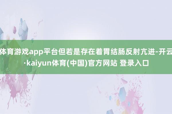 体育游戏app平台但若是存在着胃结肠反射亢进-开云·kaiyun体育(中国)官方网站 登录入口
