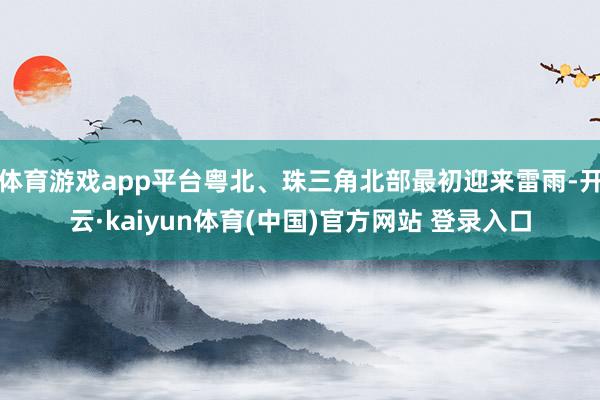 体育游戏app平台粤北、珠三角北部最初迎来雷雨-开云·kaiyun体育(中国)官方网站 登录入口
