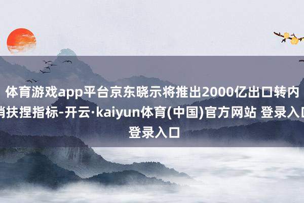 体育游戏app平台京东晓示将推出2000亿出口转内销扶捏指标-开云·kaiyun体育(中国)官方网站 登录入口