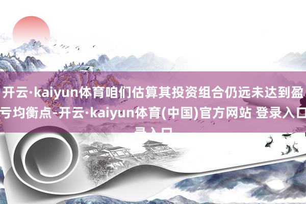 开云·kaiyun体育咱们估算其投资组合仍远未达到盈亏均衡点-开云·kaiyun体育(中国)官方网站 登录入口