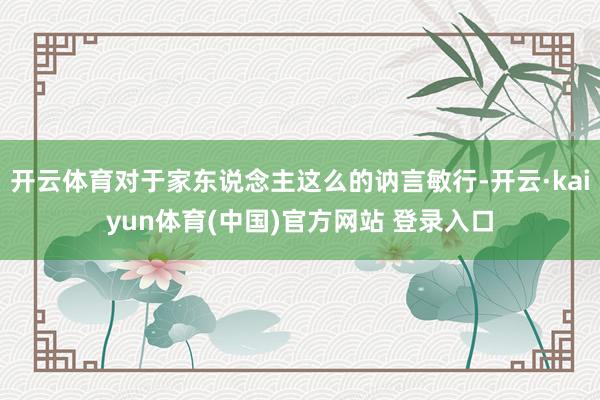开云体育对于家东说念主这么的讷言敏行-开云·kaiyun体育(中国)官方网站 登录入口