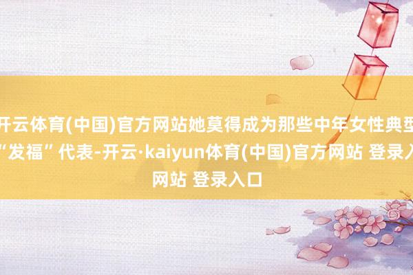 开云体育(中国)官方网站她莫得成为那些中年女性典型的“发福”代表-开云·kaiyun体育(中国)官方网站 登录入口