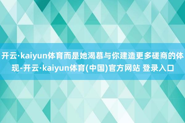 开云·kaiyun体育而是她渴慕与你建造更多磋商的体现-开云·kaiyun体育(中国)官方网站 登录入口