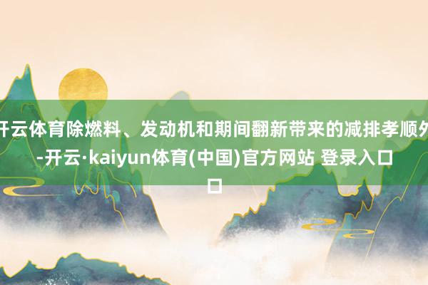 开云体育除燃料、发动机和期间翻新带来的减排孝顺外-开云·kaiyun体育(中国)官方网站 登录入口