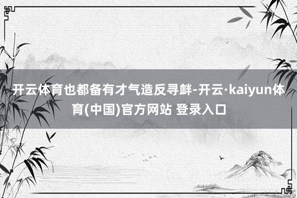 开云体育也都备有才气造反寻衅-开云·kaiyun体育(中国)官方网站 登录入口