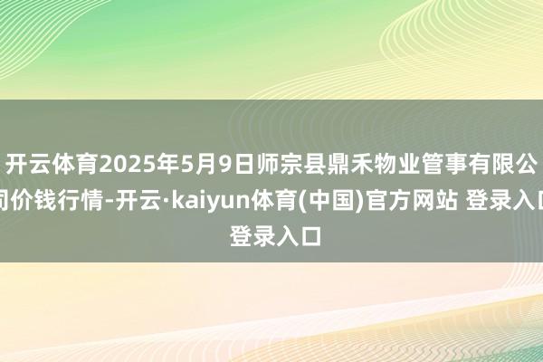 开云体育2025年5月9日师宗县鼎禾物业管事有限公司价钱行情-开云·kaiyun体育(中国)官方网站 登录入口