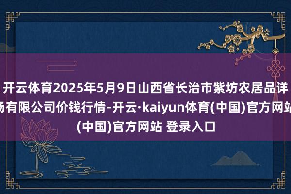 开云体育2025年5月9日山西省长治市紫坊农居品详尽交游商场有限公司价钱行情-开云·kaiyun体育(中国)官方网站 登录入口