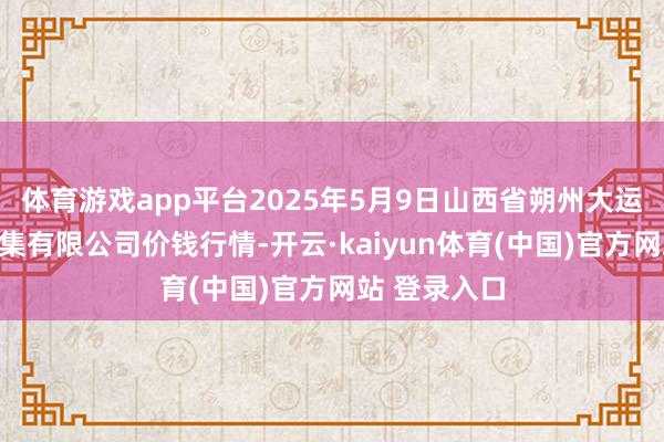 体育游戏app平台2025年5月9日山西省朔州大运果菜批发市集有限公司价钱行情-开云·kaiyun体育(中国)官方网站 登录入口