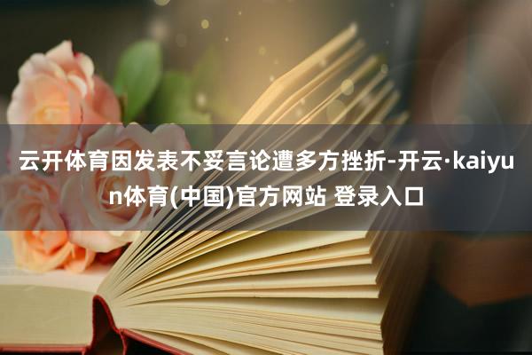 云开体育因发表不妥言论遭多方挫折-开云·kaiyun体育(中国)官方网站 登录入口