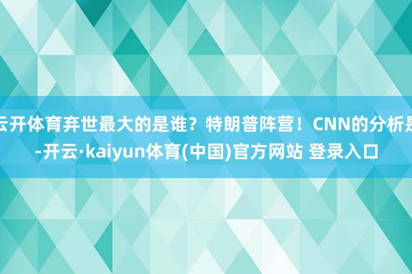 云开体育弃世最大的是谁？特朗普阵营！CNN的分析是-开云·kaiyun体育(中国)官方网站 登录入口