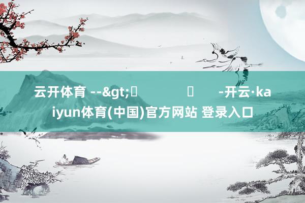 云开体育 -->	            	     -开云·kaiyun体育(中国)官方网站 登录入口