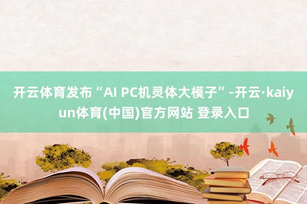 开云体育发布“AI PC机灵体大模子”-开云·kaiyun体育(中国)官方网站 登录入口